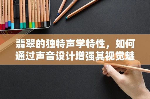 翡翠的独特声学特性，如何通过声音设计增强其视觉魅力？