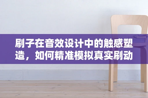 刷子在音效设计中的触感塑造，如何精准模拟真实刷动效果？