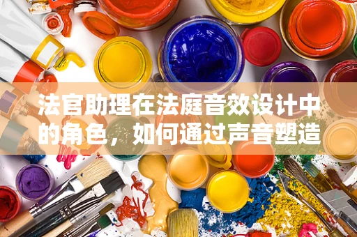法官助理在法庭音效设计中的角色，如何通过声音塑造正义的权威？