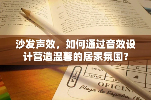 沙发声效，如何通过音效设计营造温馨的居家氛围？