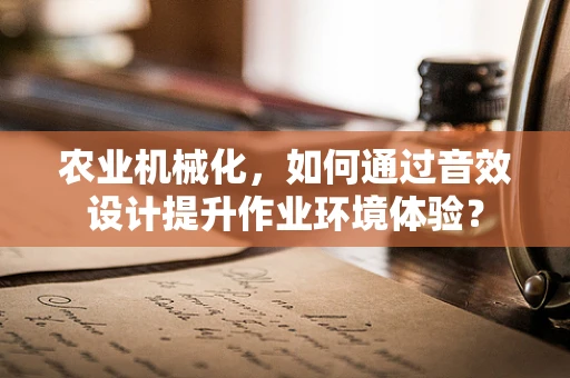农业机械化，如何通过音效设计提升作业环境体验？