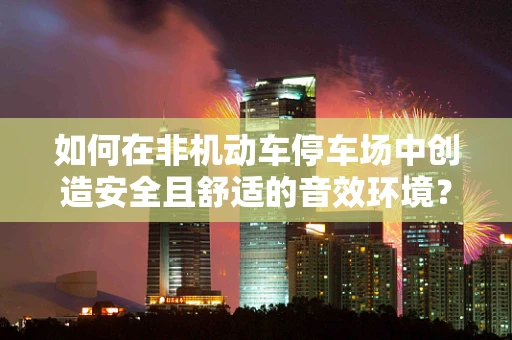如何在非机动车停车场中创造安全且舒适的音效环境？