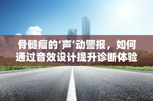 骨髓瘤的‘声’动警报，如何通过音效设计提升诊断体验？