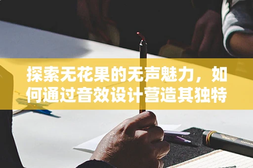 探索无花果的无声魅力，如何通过音效设计营造其独特氛围？