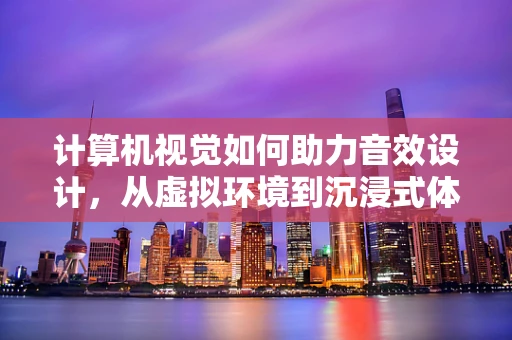 计算机视觉如何助力音效设计，从虚拟环境到沉浸式体验的飞跃？