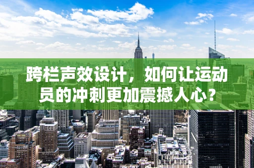 跨栏声效设计，如何让运动员的冲刺更加震撼人心？