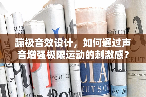 蹦极音效设计，如何通过声音增强极限运动的刺激感？