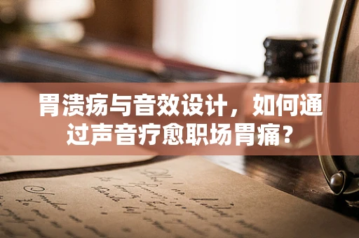 胃溃疡与音效设计，如何通过声音疗愈职场胃痛？