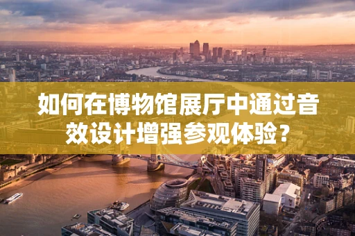 如何在博物馆展厅中通过音效设计增强参观体验？