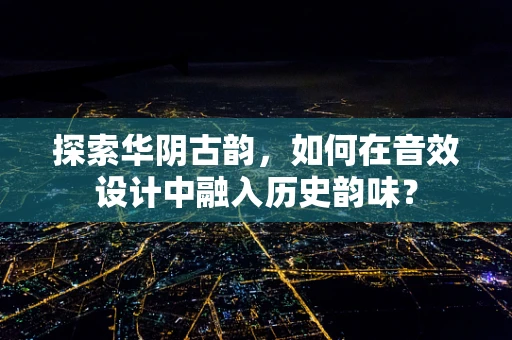 探索华阴古韵，如何在音效设计中融入历史韵味？