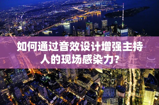 如何通过音效设计增强主持人的现场感染力？