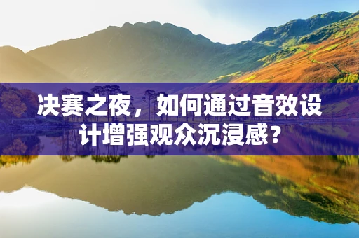 决赛之夜，如何通过音效设计增强观众沉浸感？