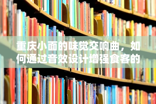 重庆小面的味觉交响曲，如何通过音效设计增强食客的感官体验？