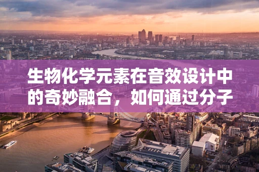 生物化学元素在音效设计中的奇妙融合，如何通过分子振动创造独特听觉体验？