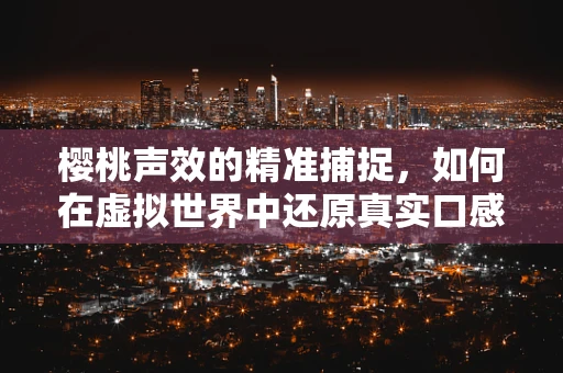 樱桃声效的精准捕捉，如何在虚拟世界中还原真实口感？
