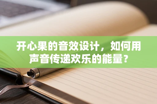 开心果的音效设计，如何用声音传递欢乐的能量？