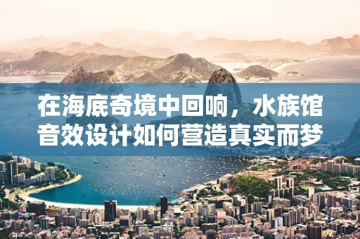 在海底奇境中回响，水族馆音效设计如何营造真实而梦幻的海洋体验？