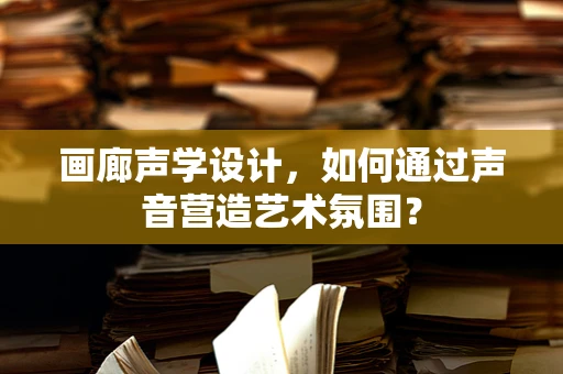 画廊声学设计，如何通过声音营造艺术氛围？