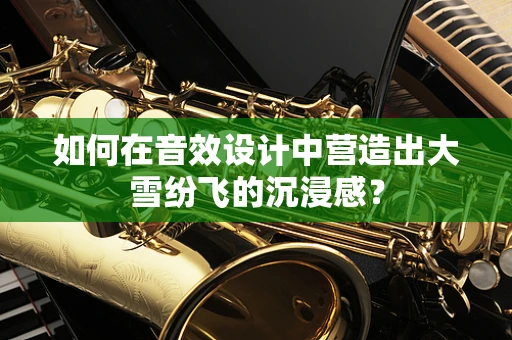 如何在音效设计中营造出大雪纷飞的沉浸感？