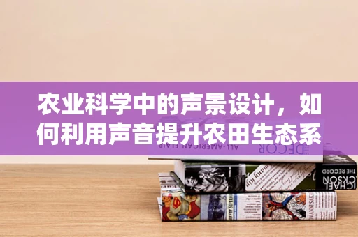 农业科学中的声景设计，如何利用声音提升农田生态系统的健康？