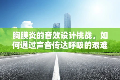 胸膜炎的音效设计挑战，如何通过声音传达呼吸的艰难？