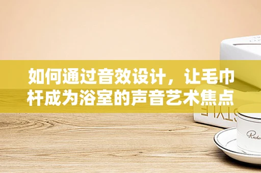如何通过音效设计，让毛巾杆成为浴室的声音艺术焦点？