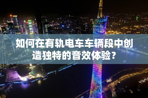 如何在有轨电车车辆段中创造独特的音效体验？