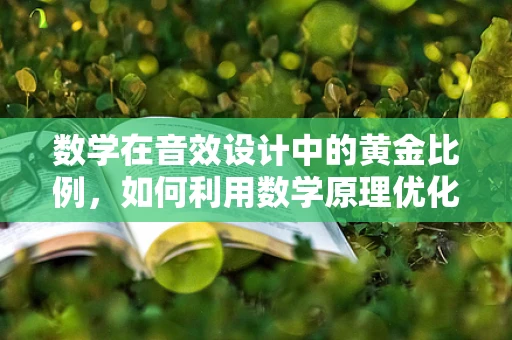 数学在音效设计中的黄金比例，如何利用数学原理优化声场布局？