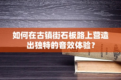 如何在古镇街石板路上营造出独特的音效体验？