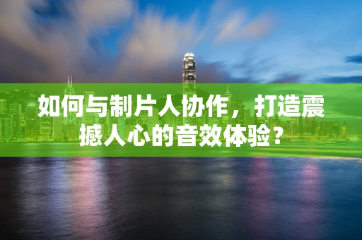 如何与制片人协作，打造震撼人心的音效体验？