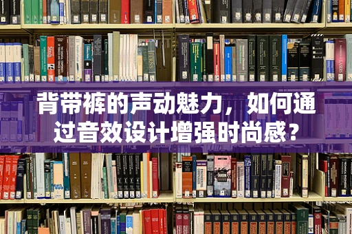 背带裤的声动魅力，如何通过音效设计增强时尚感？