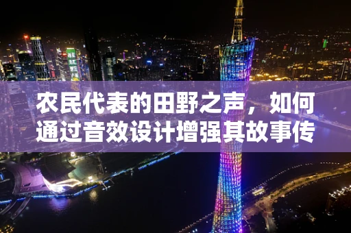 农民代表的田野之声，如何通过音效设计增强其故事传达力？