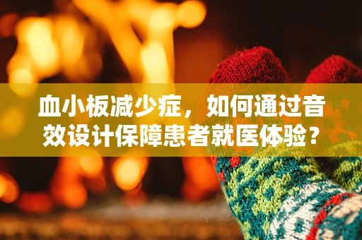 血小板减少症，如何通过音效设计保障患者就医体验？