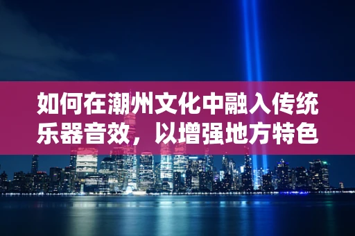 如何在潮州文化中融入传统乐器音效，以增强地方特色？