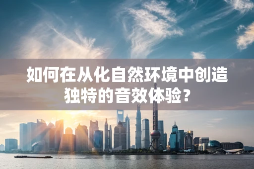 如何在从化自然环境中创造独特的音效体验？