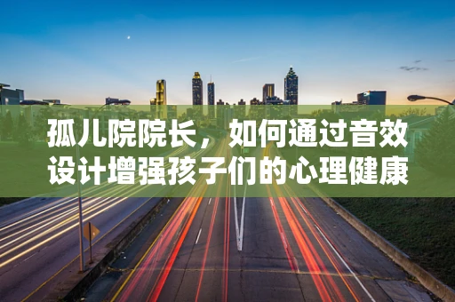 孤儿院院长，如何通过音效设计增强孩子们的心理健康？