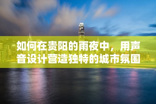 如何在贵阳的雨夜中，用声音设计营造独特的城市氛围？