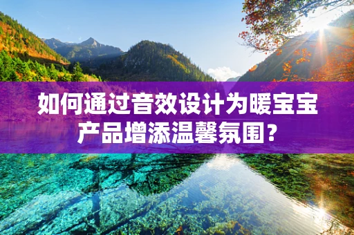 如何通过音效设计为暖宝宝产品增添温馨氛围？
