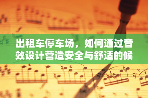 出租车停车场，如何通过音效设计营造安全与舒适的候车环境？
