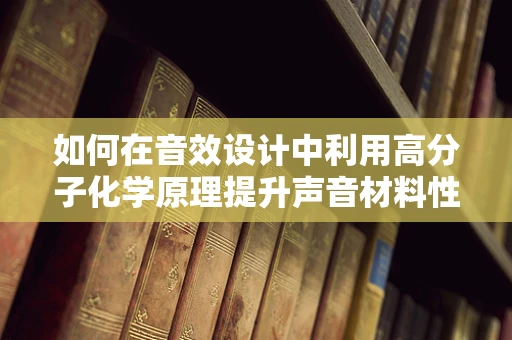如何在音效设计中利用高分子化学原理提升声音材料性能？