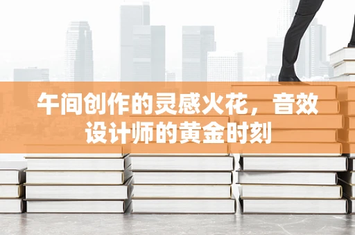 午间创作的灵感火花，音效设计师的黄金时刻