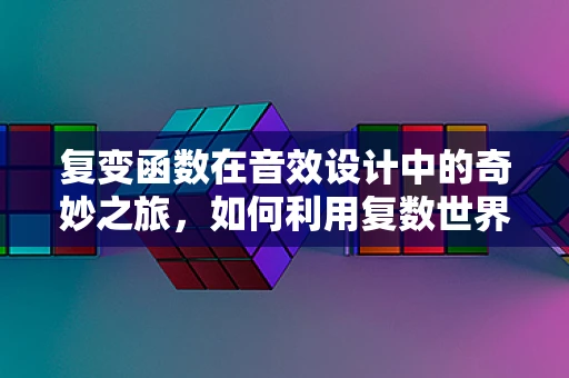 复变函数在音效设计中的奇妙之旅，如何利用复数世界增强听觉体验？