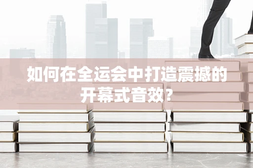 如何在全运会中打造震撼的开幕式音效？