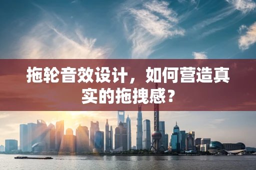 拖轮音效设计，如何营造真实的拖拽感？