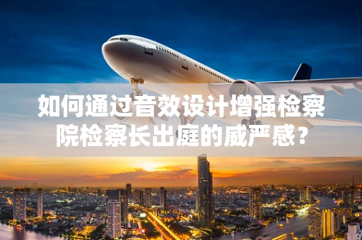 如何通过音效设计增强检察院检察长出庭的威严感？