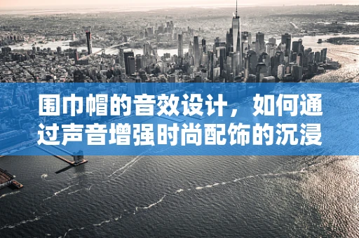 围巾帽的音效设计，如何通过声音增强时尚配饰的沉浸感？