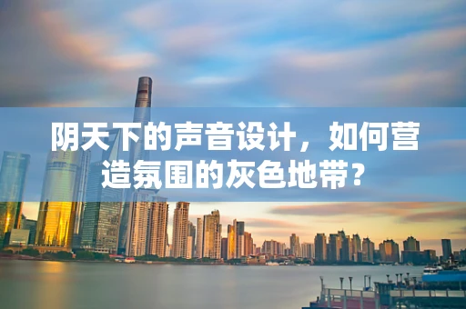 阴天下的声音设计，如何营造氛围的灰色地带？