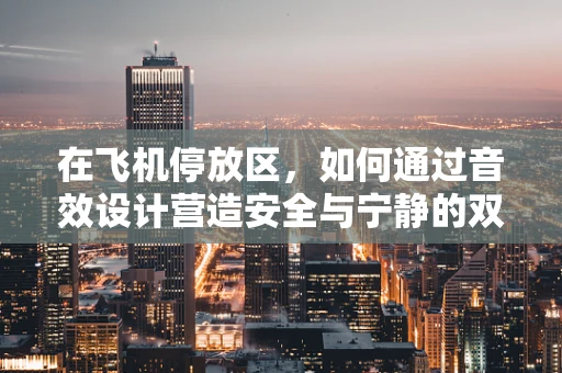 在飞机停放区，如何通过音效设计营造安全与宁静的双重氛围？