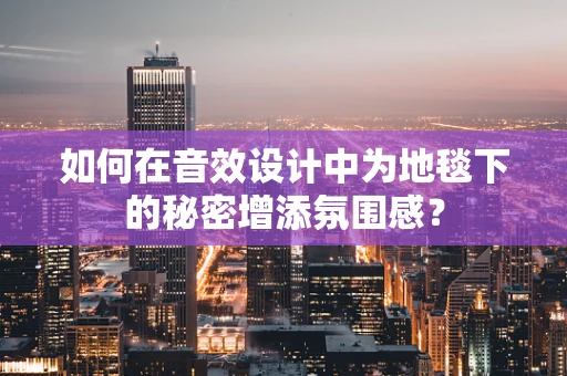 如何在音效设计中为地毯下的秘密增添氛围感？