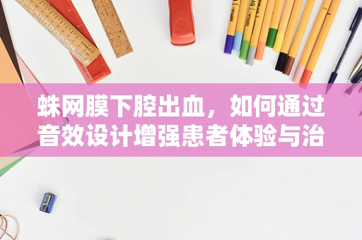 蛛网膜下腔出血，如何通过音效设计增强患者体验与治疗依从性？